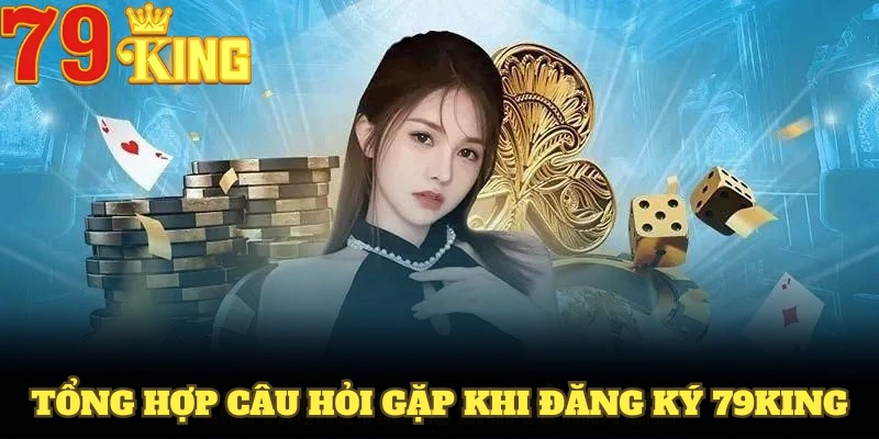 Tổng hợp câu hỏi gặp khi đăng ký 79King cho mọi thành viên mới